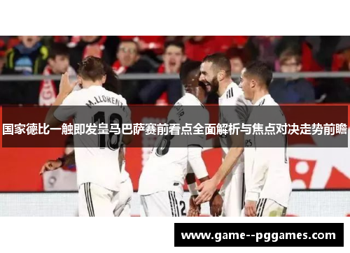 国家德比一触即发皇马巴萨赛前看点全面解析与焦点对决走势前瞻