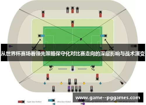 从世界杯赛场看领先策略保守化对比赛走向的深层影响与战术演变