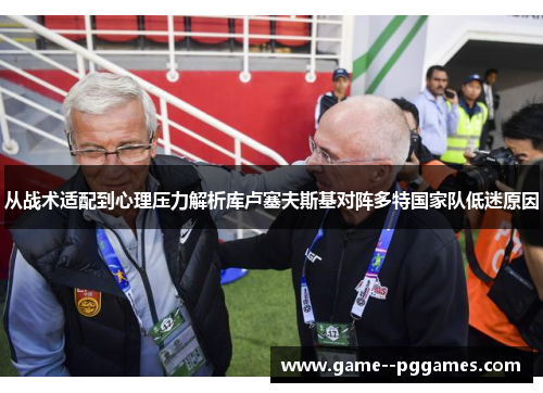 从战术适配到心理压力解析库卢塞夫斯基对阵多特国家队低迷原因