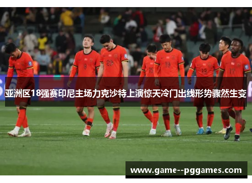 亚洲区18强赛印尼主场力克沙特上演惊天冷门出线形势骤然生变