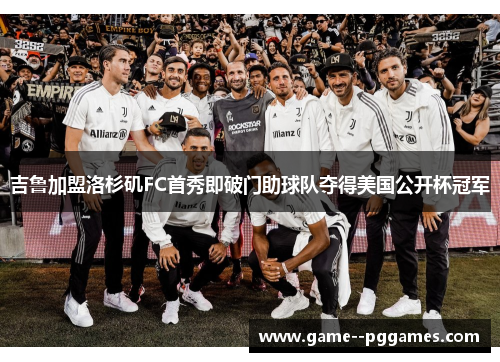 吉鲁加盟洛杉矶FC首秀即破门助球队夺得美国公开杯冠军