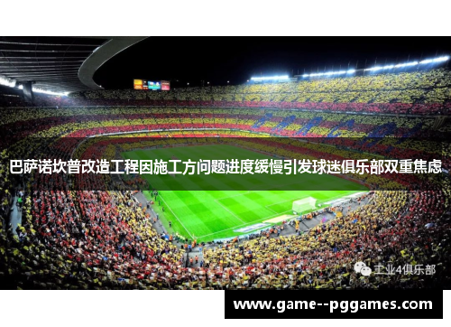巴萨诺坎普改造工程因施工方问题进度缓慢引发球迷俱乐部双重焦虑