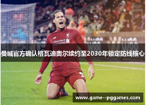 曼城官方确认格瓦迪奥尔续约至2030年锁定防线核心