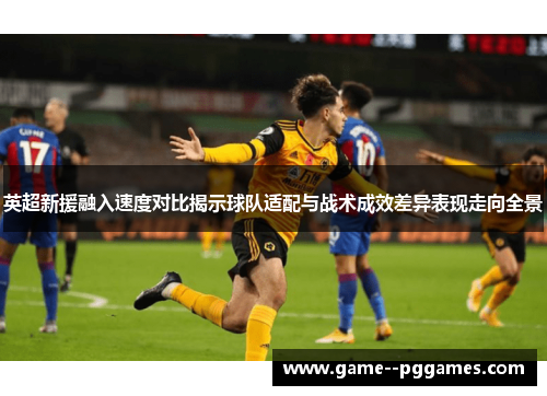 英超新援融入速度对比揭示球队适配与战术成效差异表现走向全景