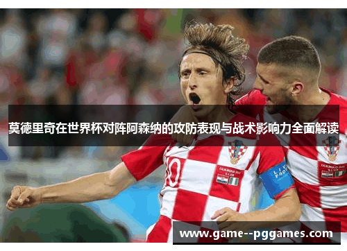 莫德里奇在世界杯对阵阿森纳的攻防表现与战术影响力全面解读