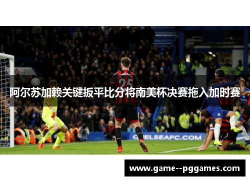 阿尔苏加赖关键扳平比分将南美杯决赛拖入加时赛