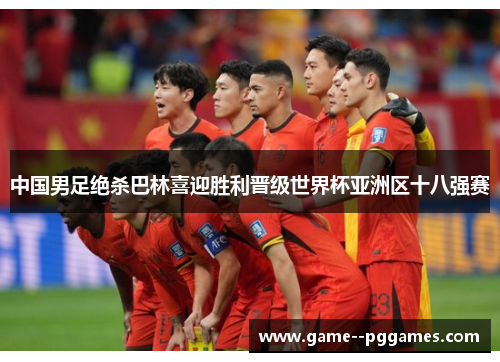 中国男足绝杀巴林喜迎胜利晋级世界杯亚洲区十八强赛