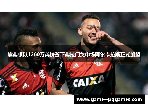 埃弗顿以1260万英镑签下弗拉门戈中场阿尔卡拉斯正式加盟