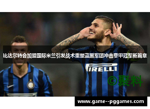 比达尔转会加盟国际米兰引发战术重塑蓝黑军团冲击意甲冠军新篇章