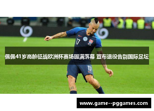 佩佩41岁高龄征战欧洲杯赛场圆满落幕 宣布退役告别国际足坛