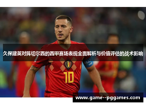 久保建英对阵切尔西的西甲赛场表现全面解析与价值评估的战术影响
