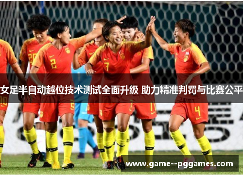 女足半自动越位技术测试全面升级 助力精准判罚与比赛公平