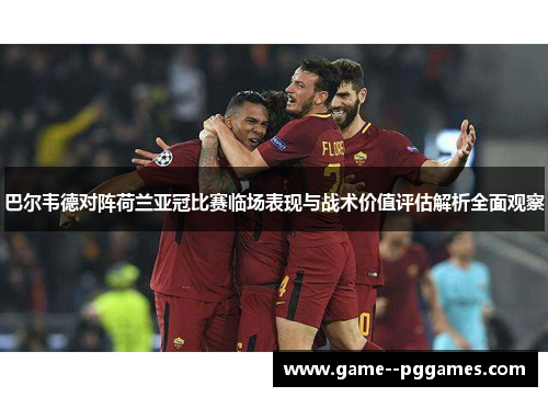 巴尔韦德对阵荷兰亚冠比赛临场表现与战术价值评估解析全面观察