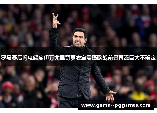 罗马赛后闪电解雇伊万尤里奇更衣室震荡欧战前景再添巨大不确定