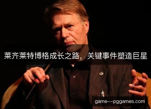 莱齐莱特博格成长之路，关键事件塑造巨星
