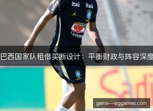 巴西国家队租借买断设计：平衡财政与阵容深度