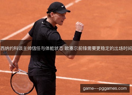 西纳约科谈主帅信任与体能状态 欧塞尔前锋需要更稳定的出场时间